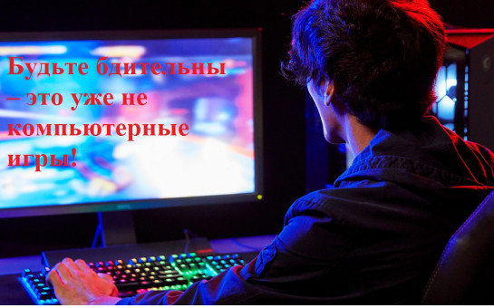Будьте бдительны – это уже не компьютерные игры!